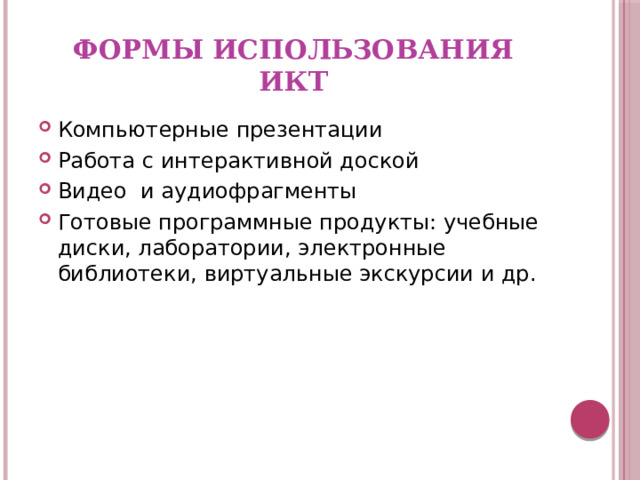 Формы использования ИКТ Компьютерные презентации Работа с интерактивной доской Видео и аудиофрагменты Готовые программные продукты: учебные диски, лаборатории, электронные библиотеки, виртуальные экскурсии и др. 
