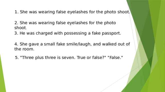 1. She was wearing false eyelashes for the photo shoot. 2. She was wearing false eyelashes for the photo shoot . 3. He was charged with possessing a fake passport. 4. She gave a small fake smile/laugh, and walked out of the room . 5. 