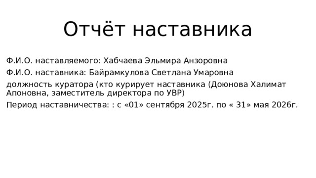 Отчёт наставника Ф.И.О. наставляемого: Хабчаева Эльмира Анзоровна Ф.И.О. наставника: Байрамкулова Светлана Умаровна должность куратора (кто курирует наставника (Доюнова Халимат Апоновна, заместитель директора по УВР) Период наставничества: : с «01» сентября 2025г. по « 31» мая 2026г. 