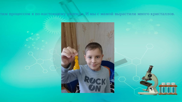 Этим процессом я по-настоящему увлекся. И мы с мамой вырастили много кристаллов. 