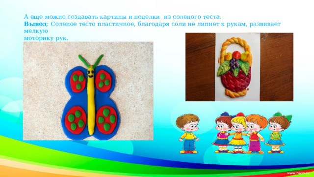А еще можно создавать картины и поделки из соленого теста. Вывод : Соленое тесто пластичное, благодаря соли не липнет к рукам, развивает мелкую моторику рук. 