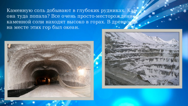 Каменную соль добывают в глубоких рудниках. Как она туда попала? Все очень просто-месторождение каменной соли находят высоко в горах. В древности на месте этих гор был океан. 