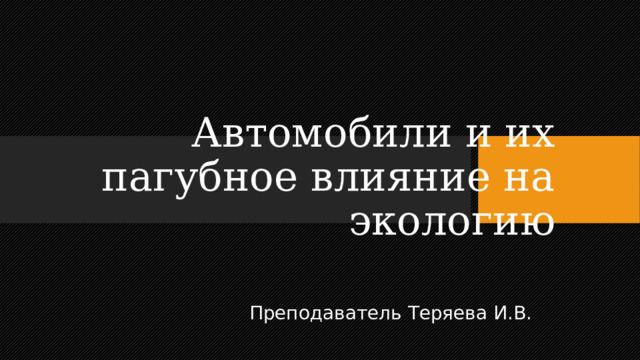 Автомобили и их пагубное влияние на экологию Преподаватель Теряева И.В. 