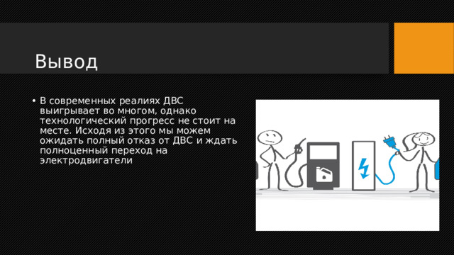 Вывод В современных реалиях ДВС выигрывает во многом, однако технологический прогресс не стоит на месте. Исходя из этого мы можем ожидать полный отказ от ДВС и ждать полноценный переход на электродвигатели 