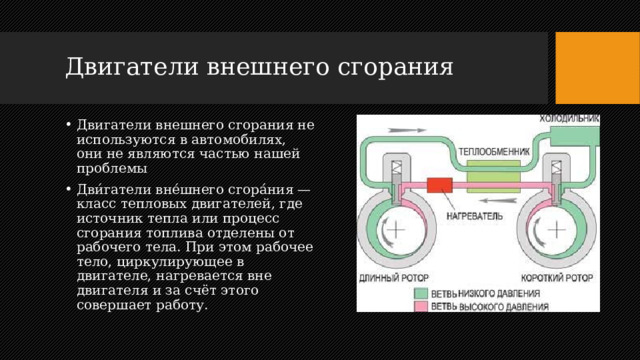Двигатели внешнего сгорания Двигатели внешнего сгорания не используются в автомобилях, они не являются частью нашей проблемы Дви́гатели вне́шнего сгора́ния — класс тепловых двигателей, где источник тепла или процесс сгорания топлива отделены от рабочего тела. При этом рабочее тело, циркулирующее в двигателе, нагревается вне двигателя и за счёт этого совершает работу.  