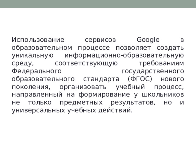 Заключение Использование сервисов Google в образовательном процессе позволяет создать уникальную информационно-образовательную среду, соответствующую требованиям Федерального государственного образовательного стандарта (ФГОС) нового поколения, организовать учебный процесс, направленный на формирование у школьников не только предметных результатов, но и универсальных учебных действий. 