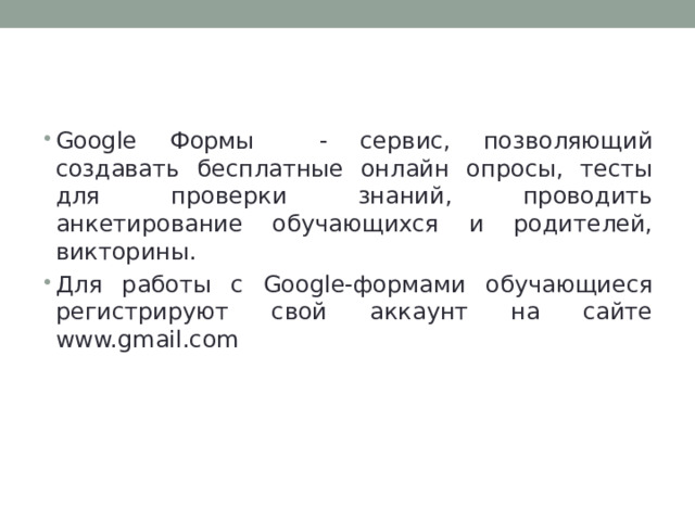 Сервис опросов Google-forms   Google Формы - сервис, позволяющий создавать бесплатные онлайн опросы, тесты для проверки знаний, проводить анкетирование обучающихся и родителей, викторины. Для работы с Google-формами обучающиеся регистрируют свой аккаунт на сайте www.gmail.com 