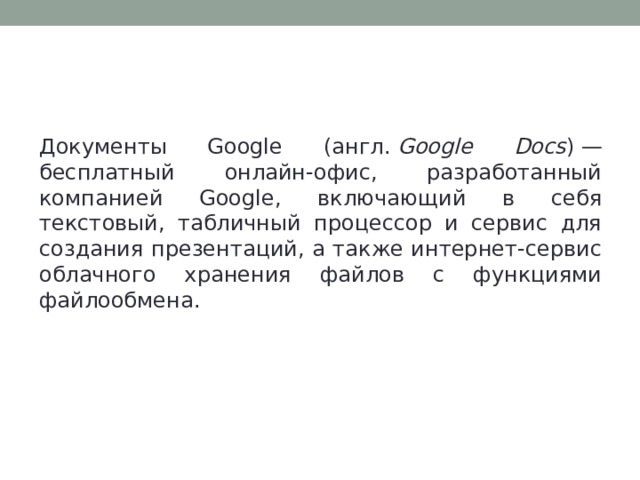 Cетевой офис Google-docs Документы Google (англ.  Google Docs ) — бесплатный онлайн-офис, разработанный компанией Google, включающий в себя текстовый, табличный процессор и сервис для создания презентаций, а также интернет-сервис облачного хранения файлов с функциями файлообмена. 