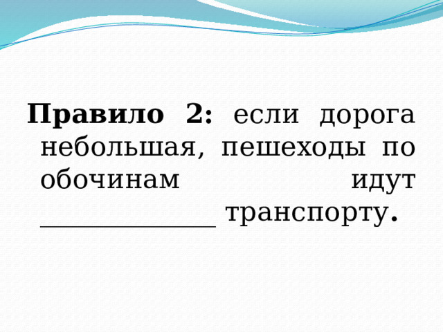 Правило 2: если дорога небольшая, пешеходы по обочинам идут _____________ транспорту . 