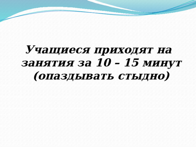 Учащиеся приходят на занятия за 10 – 15 минут (опаздывать стыдно) 
