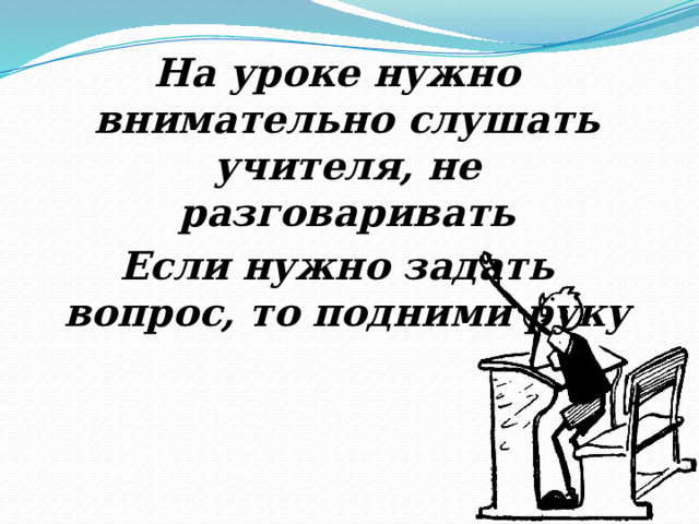 На уроке нужно внимательно слушать учителя, не разговаривать Если нужно задать вопрос, то подними руку 