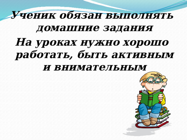 Ученик обязан выполнять домашние задания На уроках нужно хорошо работать, быть активным и внимательным  