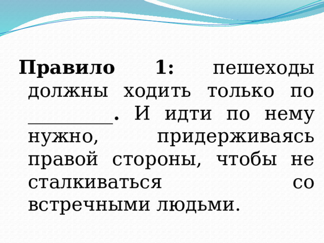 Правило 1: пешеходы должны ходить только по _________ . И идти по нему нужно, придерживаясь правой стороны, чтобы не сталкиваться со встречными людьми. 