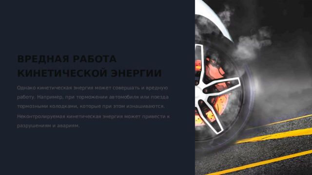  ВРЕДНАЯ РАБОТА КИНЕТИЧЕСКОЙ ЭНЕРГИИ Однако кинетическая энергия может совершать и вредную работу. Например, при торможении автомобиля или поезда тормозными колодками, которые при этом изнашиваются. Неконтролируемая кинетическая энергия может привести к разрушениям и авариям. 