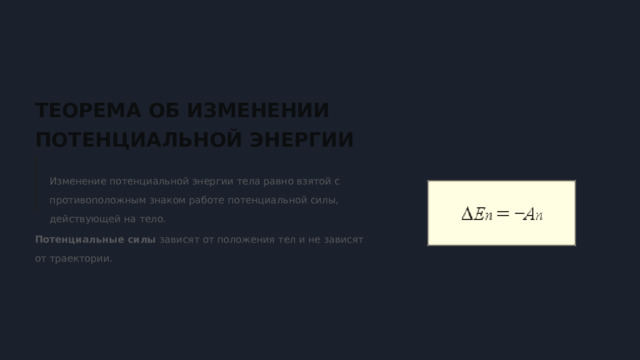  ТЕОРЕМА ОБ ИЗМЕНЕНИИ ПОТЕНЦИАЛЬНОЙ ЭНЕРГИИ Изменение потенциальной энергии тела равно взятой с противоположным знаком работе потенциальной силы, действующей на тело. Потенциальные силы зависят от положения тел и не зависят от траектории. 