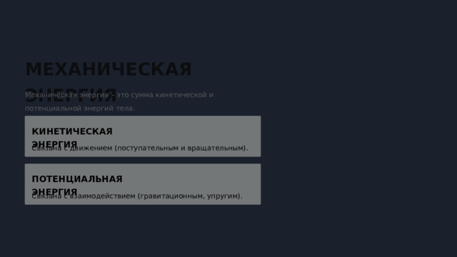  МЕХАНИЧЕСКАЯ ЭНЕРГИЯ Механическая энергия – это сумма кинетической и потенциальной энергий тела. КИНЕТИЧЕСКАЯ ЭНЕРГИЯ Связана с движением (поступательным и вращательным). ПОТЕНЦИАЛЬНАЯ ЭНЕРГИЯ Связана с взаимодействием (гравитационным, упругим). 