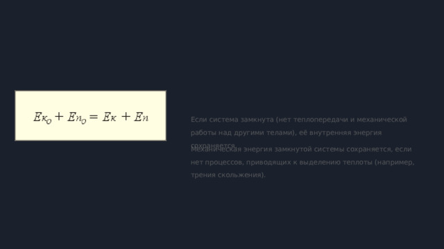  ЗАКОН СОХРАНЕНИЯ МЕХАНИЧЕСКОЙ ЭНЕРГИИ Если система замкнута (нет теплопередачи и механической работы над другими телами), её внутренняя энергия сохраняется. Механическая энергия замкнутой системы сохраняется, если нет процессов, приводящих к выделению теплоты (например, трения скольжения). 