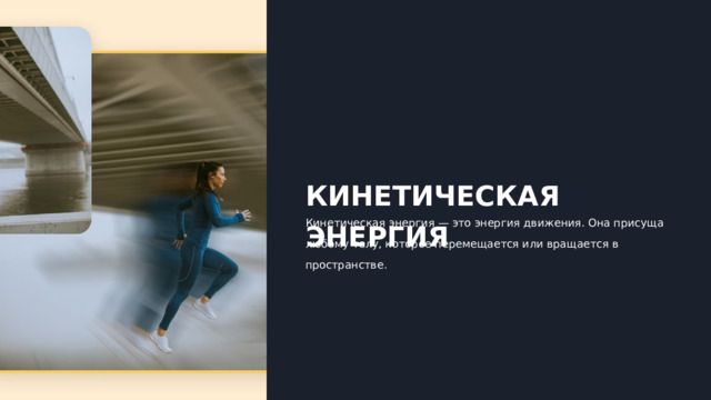  КИНЕТИЧЕСКАЯ ЭНЕРГИЯ Кинетическая энергия — это энергия движения. Она присуща любому телу, которое перемещается или вращается в пространстве. 