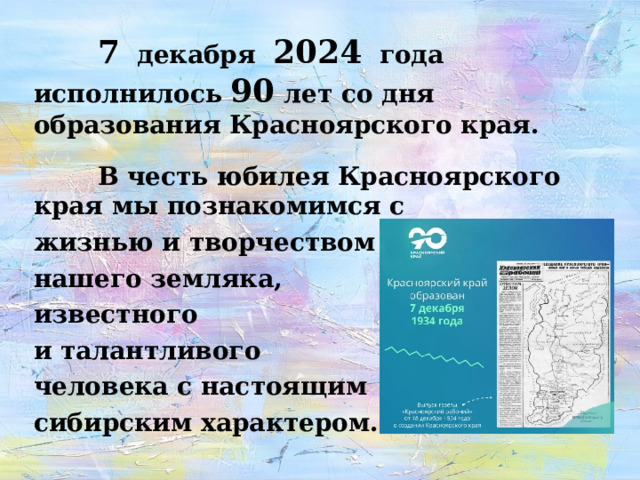  7 декабря 2024 года исполнилось 90 лет со дня образования Красноярского края.   В честь юбилея Красноярского края мы познакомимся с жизнью и творчеством нашего земляка, известного и талантливого человека с настоящим сибирским характером.  