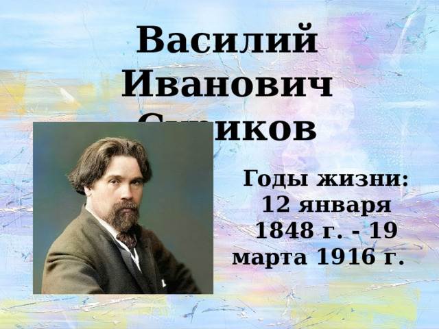 Василий Иванович Суриков Годы жизни: 12 января 1848 г. - 19 марта 1916 г.  