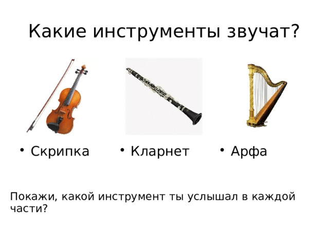 Какие инструменты звучат? Арфа Кларнет Скрипка Покажи, какой инструмент ты услышал в каждой части? 
