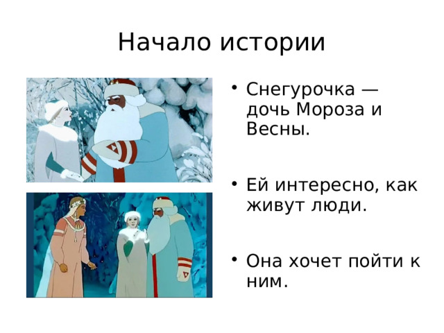 Начало истории Снегурочка — дочь Мороза и Весны. Ей интересно, как живут люди. Она хочет пойти к ним. 