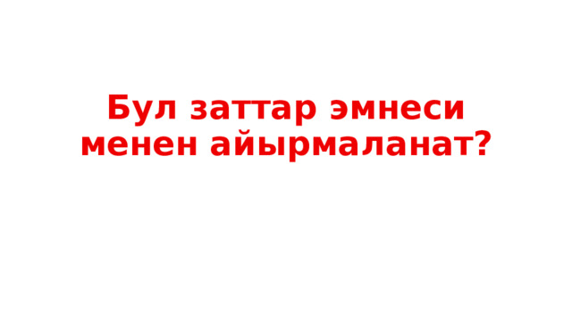 Бул заттар эмнеси менен айырмаланат? 
