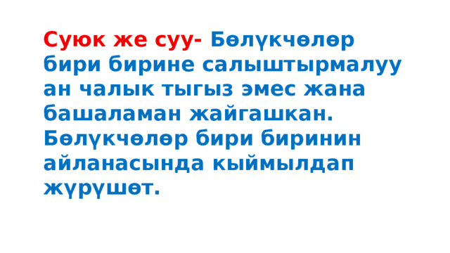 Суюк же суу- Бөлүкчөлөр бири бирине салыштырмалуу ан чалык тыгыз эмес жана башаламан жайгашкан. Бөлүкчөлөр бири биринин айланасында кыймылдап жүрүшөт. 