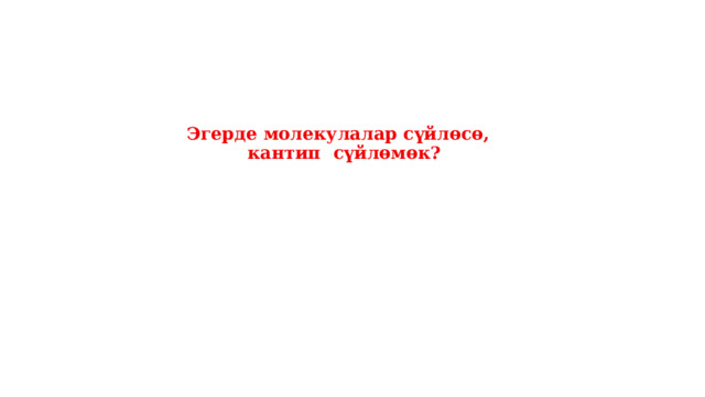 Эгерде молекулалар сүйлөсө,  кантип сүйлөмөк?    