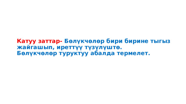 Катуу заттар- Бөлүкчөлөр бири бирине тыгыз жайгашып, иреттүү түзүлүштө.  Бөлүкчөлөр туруктуу абалда термелет. 