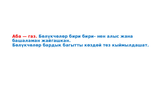 Аба — газ. Бөлүкчөлөр бири бири- нен алыс жана башаламан жайгашкан.  Бөлүкчөлөр бардык багытты көздөй тез кыймылдашат. 