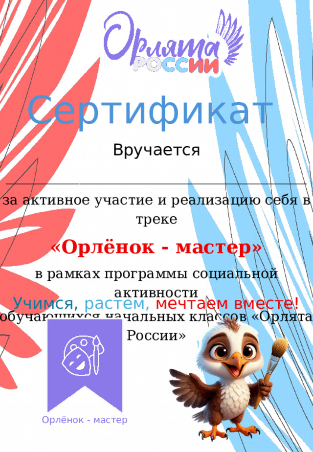 Сертификат  Вручается _____________________________________ за активное участие и реализацию себя в треке «Орлёнок - мастер» в рамках программы социальной активности обучающихся начальных классов «Орлята России» Учимся,  растем,  мечтаем вместе! Орлёнок - мастер 