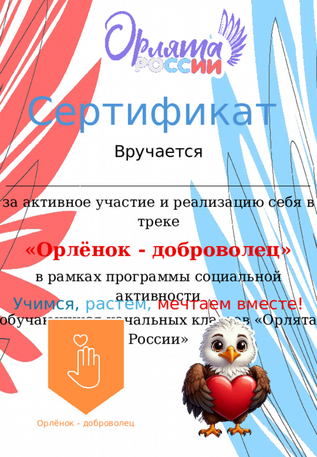 Сертификат  Вручается _____________________________________ за активное участие и реализацию себя в треке «Орлёнок - доброволец» в рамках программы социальной активности обучающихся начальных классов «Орлята России» Учимся,  растем,  мечтаем вместе! Орлёнок - доброволец 