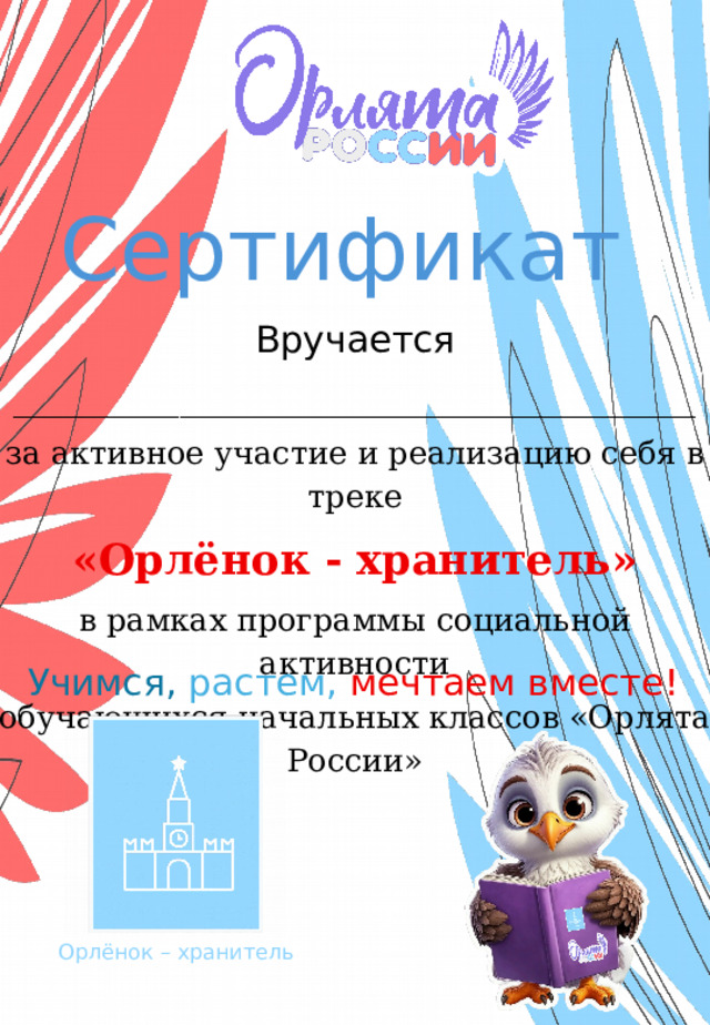 Сертификат  Вручается _____________________________________ за активное участие и реализацию себя в треке «Орлёнок - хранитель» в рамках программы социальной активности обучающихся начальных классов «Орлята России» Учимся,  растем,  мечтаем вместе! Орлёнок – хранитель 