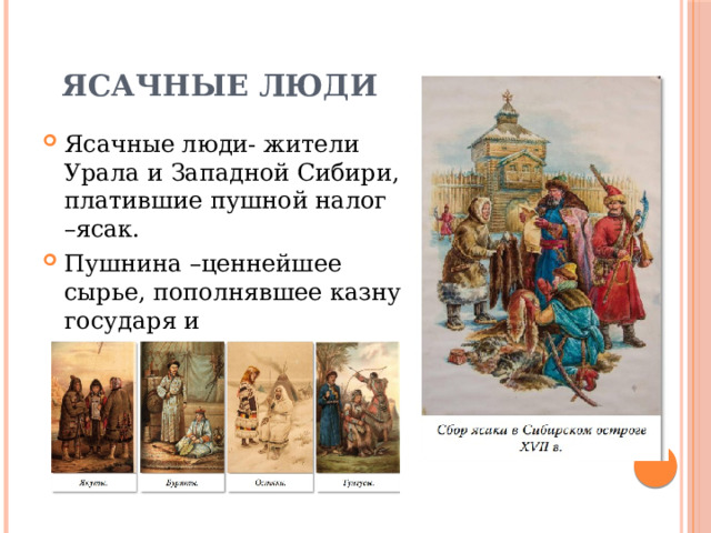 Ясачные люди Ясачные люди- жители Урала и Западной Сибири, платившие пушной налог –ясак. Пушнина –ценнейшее сырье, пополнявшее казну государя и отправлявшееся на экспорт 