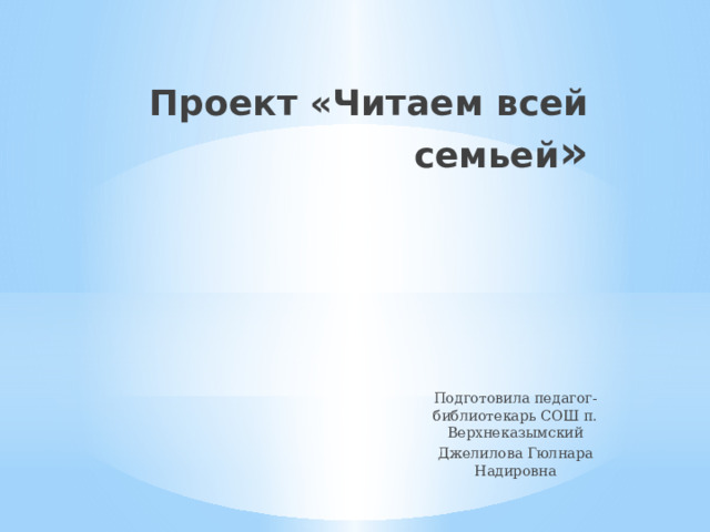 Проект «Читаем всей семьей » Подготовила педагог-библиотекарь СОШ п. Верхнеказымский Джелилова Гюлнара Надировна 