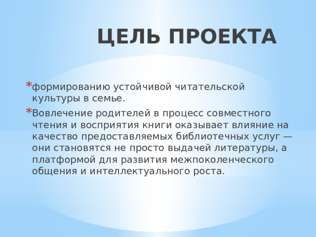 ЦЕЛЬ ПРОЕКТА формированию устойчивой читательской культуры в семье. Вовлечение родителей в процесс совместного чтения и восприятия книги оказывает влияние на качество предоставляемых библиотечных услуг — они становятся не просто выдачей литературы, а платформой для развития межпоколенческого общения и интеллектуального роста. 
