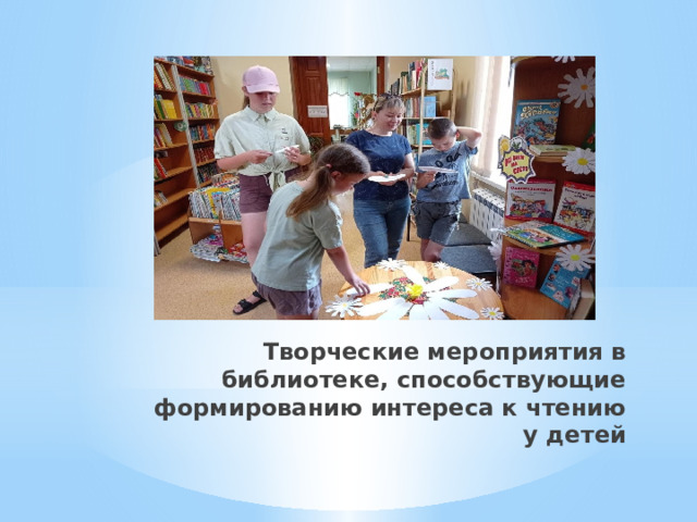 Творческие мероприятия в библиотеке, способствующие формированию интереса к чтению у детей   