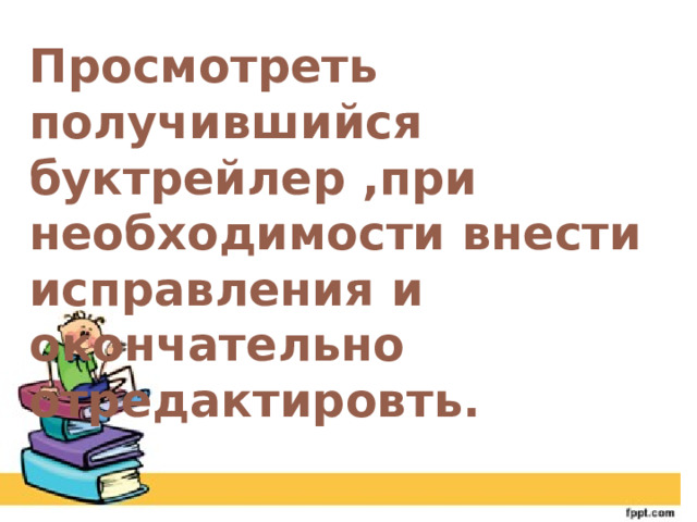 Просмотреть получившийся буктрейлер ,при необходимости внести исправления и окончательно отредактировть. 