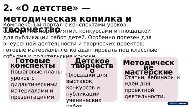  2. «О детстве» — методическая копилка и творчество Комплексный портал с конспектами уроков, сценариями мероприятий, конкурсами и площадкой для публикации работ детей. Особенно полезен для внеурочной деятельности и творческих проектов: готовые материалы легко адаптировать под классные события и родительские кружки. Готовые конспекты Детское творчество Методические  мастерские Пошаговые планы уроков с дидактическими материалами и презентациями. Площадки для выставок, конкурсов и публикации ученических работ. Статьи, вебинары и идеи для проектной деятельности. 
