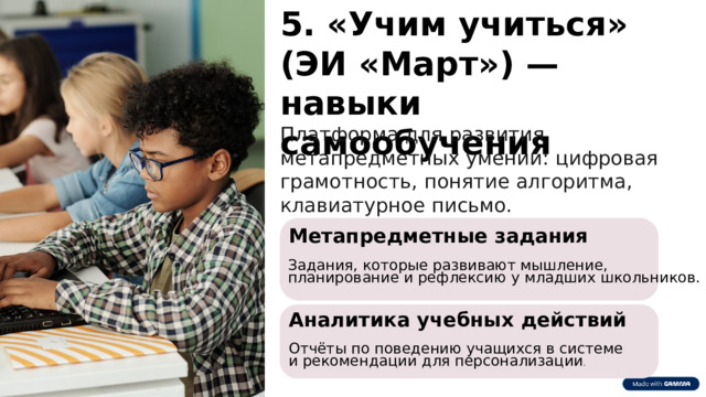 6 5. «Учим учиться» (ЭИ «Март») — навыки самообучения Платформа для развития метапредметных умений: цифровая грамотность, понятие алгоритма, клавиатурное письмо. Метапредметные задания Задания, которые развивают мышление, планирование и рефлексию у младших школьников. Аналитика учебных действий Отчёты по поведению учащихся в системе и рекомендации для персонализации . 