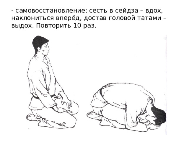 - самовосстановление: сесть в сейдза – вдох, наклониться вперёд, достав головой татами – выдох. Повторить 10 раз. 