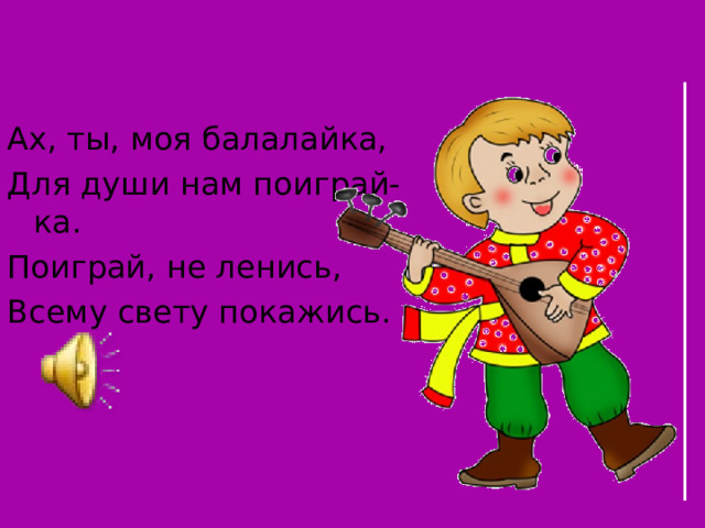 Ах, ты, моя балалайка, Для души нам поиграй-ка. Поиграй, не ленись, Всему свету покажись. 