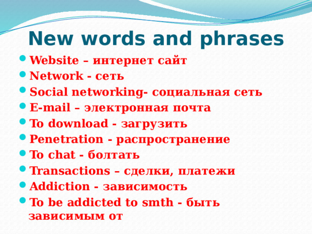 New words and phrases Website – интернет сайт Network - сеть Social networking- социальная сеть E-mail – электронная почта To download - загрузить Penetration - распространение To chat - болтать Transactions – сделки, платежи Addiction - зависимость To be addicted to smth - быть зависимым от 