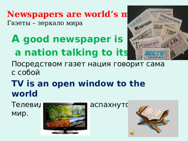  Newspapers are world’s mirrors  Газеты – зеркало мира A good newspaper is  a nation talking to itself. Посредством газет нация говорит сама с собой TV is an open window to the world Телевидение – это распахнутое окно в мир. 