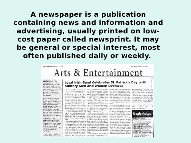  A newspaper is a publication containing news and information and advertising, usually printed on low-cost paper called newsprint. It may be general or special interest, most often published daily or weekly. 