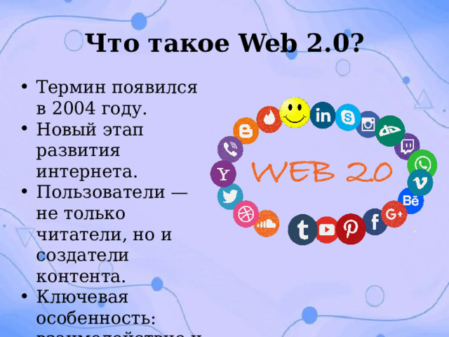 Что такое Web 2.0? Термин появился в 2004 году. Новый этап развития интернета. Пользователи — не только читатели, но и создатели контента. Ключевая особенность: взаимодействие и активность пользователей. 