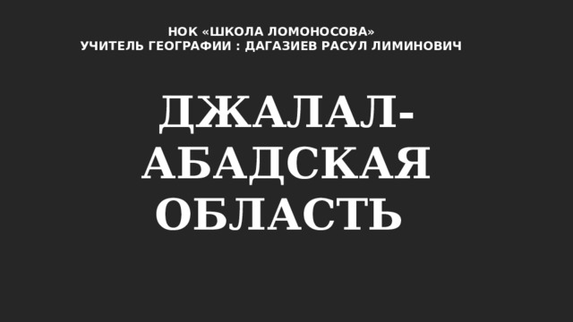 НОК «ШКОЛА ЛОМОНОСОВА» УЧИТЕЛЬ ГЕОГРАФИИ : ДАГАЗИЕВ РАСУЛ ЛИМИНОВИЧ ДЖАЛАЛ- АБАДСКАЯ ОБЛАСТЬ 