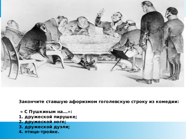 Закончите ставшую афоризмом гоголевскую строку из комедии:   « С Пушкиным на...»: 1. дружеской пирушке; 2. дружеской ноге; 3. дружеской дуэли; 4. птице-тройке.  