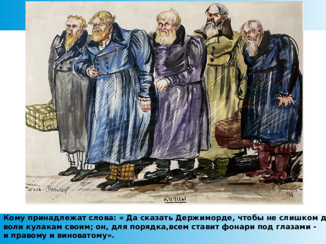 Кому принадлежат слова: « Да сказать Держиморде, чтобы не слишком давал воли кулакам своим; он, для порядка,всем ставит фонари под глазами - и правому и виноватому».  
